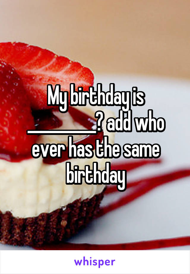 My birthday is __________? add who ever has the same birthday