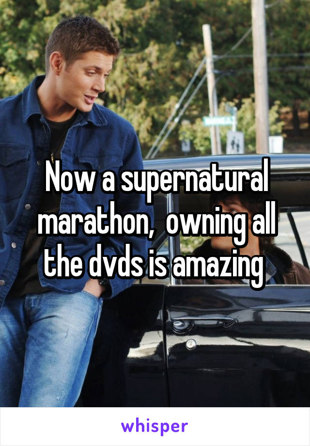 Now a supernatural marathon,  owning all the dvds is amazing 