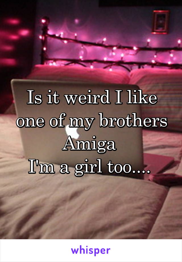 Is it weird I like one of my brothers Amiga 
I'm a girl too.... 