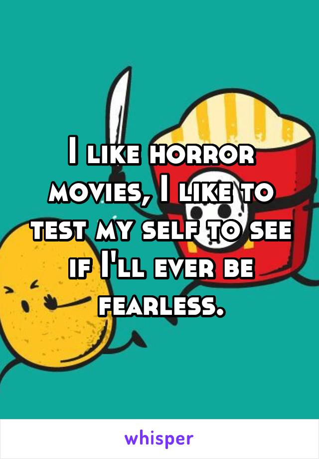 I like horror movies, I like to test my self to see if I'll ever be fearless.