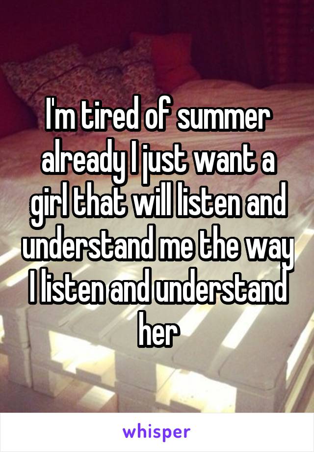 I'm tired of summer already I just want a girl that will listen and understand me the way I listen and understand her