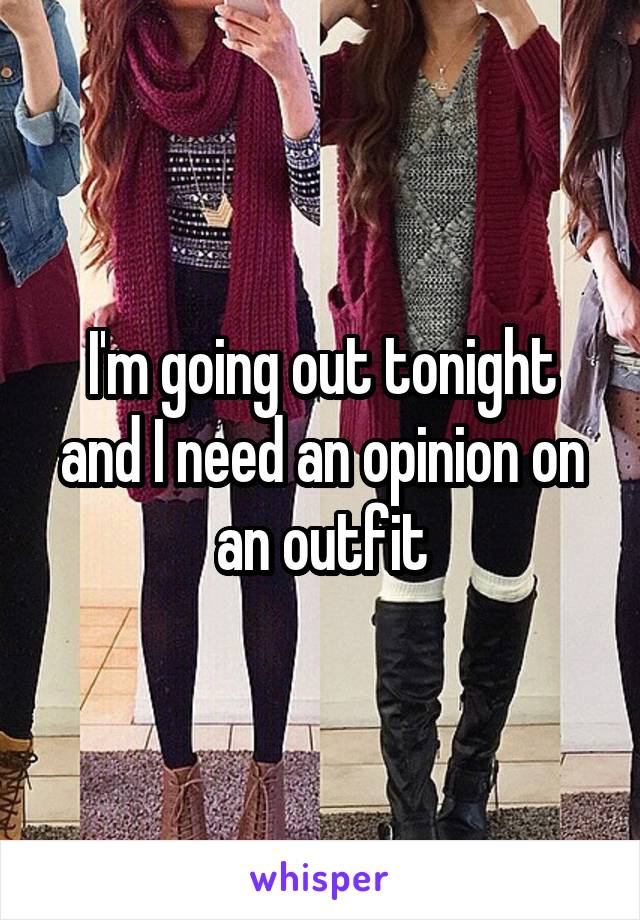 I'm going out tonight and I need an opinion on an outfit