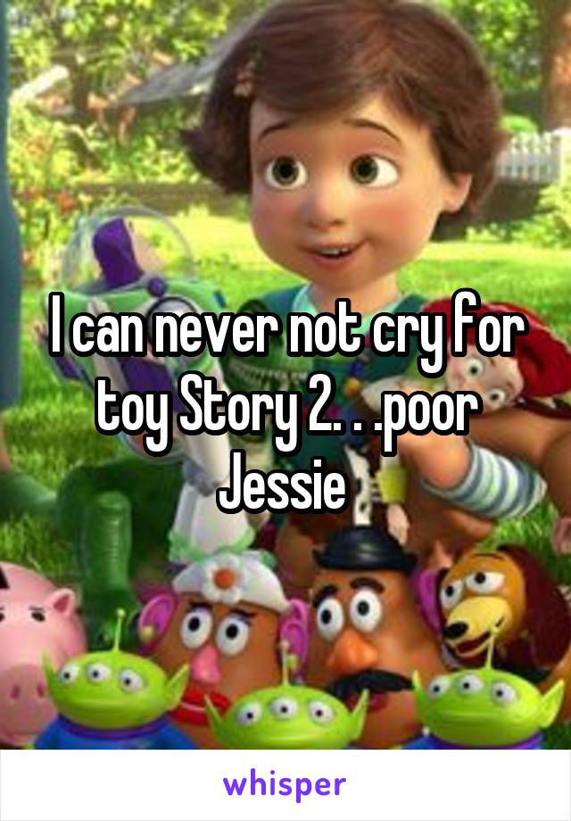 I can never not cry for toy Story 2. . .poor Jessie 