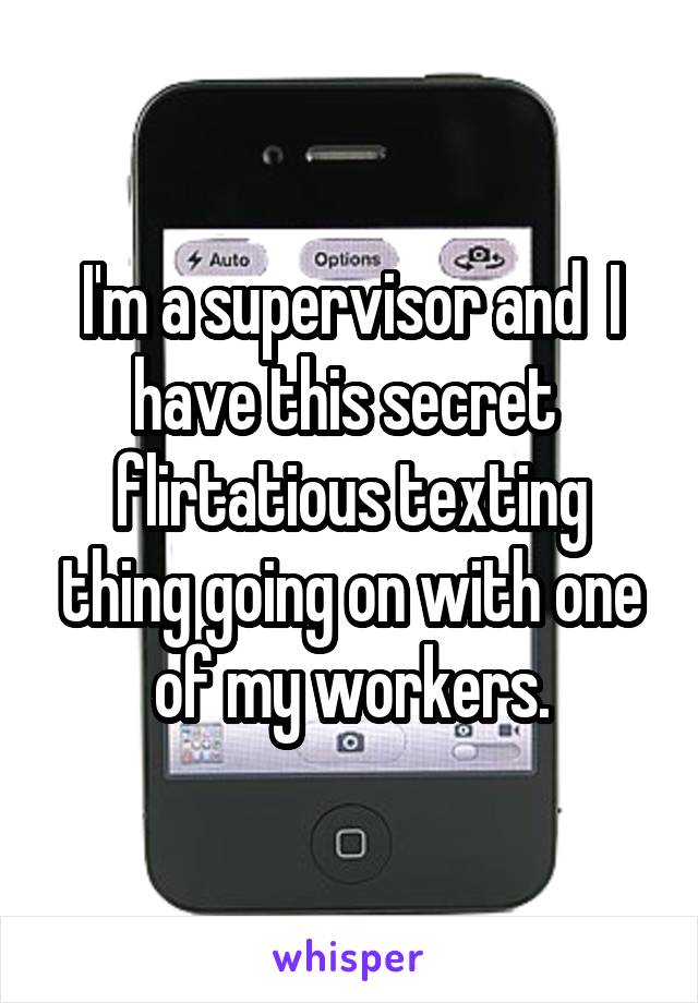 I'm a supervisor and  I have this secret  flirtatious texting thing going on with one of my workers.