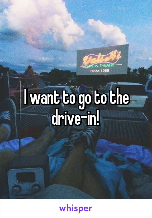 I want to go to the drive-in! 