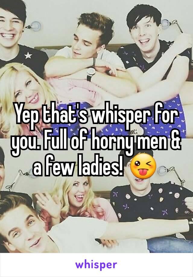 Yep that's whisper for you. Full of horny men & a few ladies! 😜