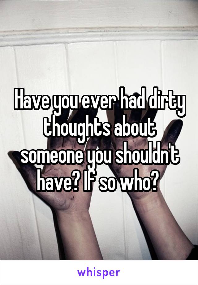 Have you ever had dirty thoughts about someone you shouldn't have? If so who? 