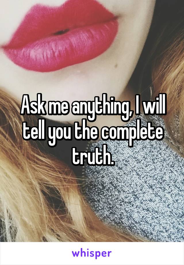 Ask me anything, I will tell you the complete truth.