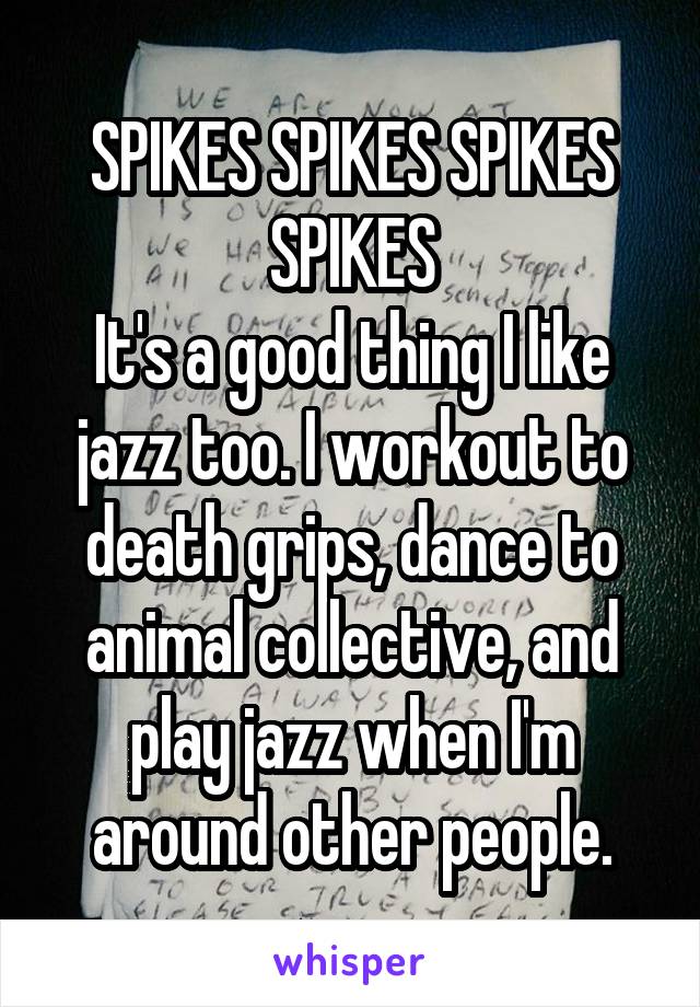 SPIKES SPIKES SPIKES SPIKES
It's a good thing I like jazz too. I workout to death grips, dance to animal collective, and play jazz when I'm around other people.