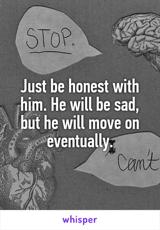 Just be honest with him. He will be sad, but he will move on eventually.