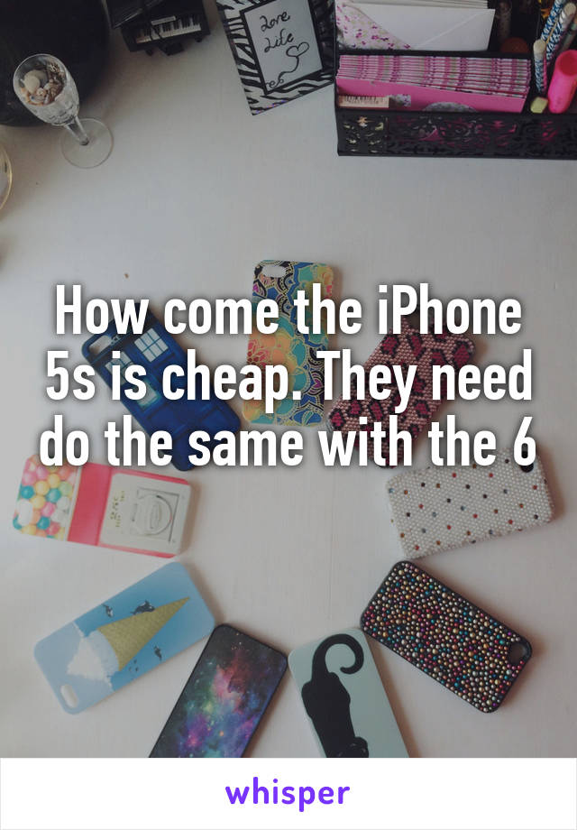 How come the iPhone 5s is cheap. They need do the same with the 6 