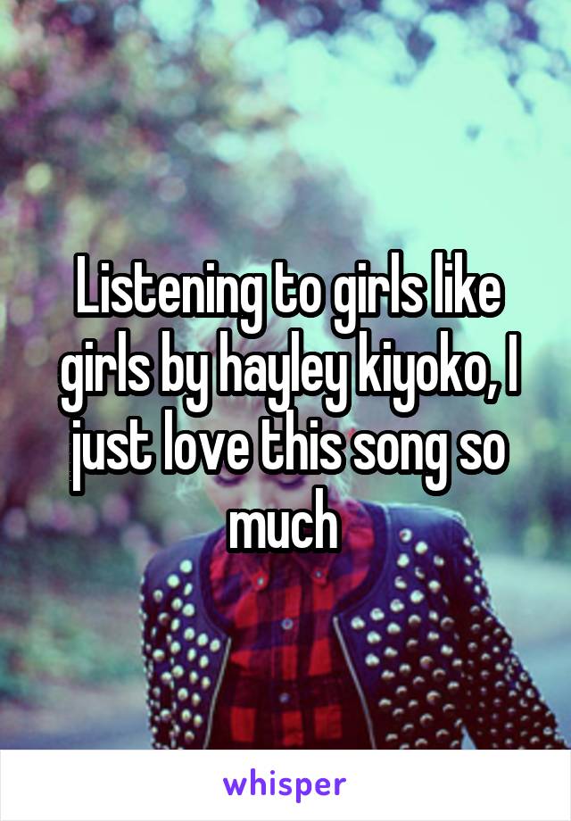 Listening to girls like girls by hayley kiyoko, I just love this song so much 