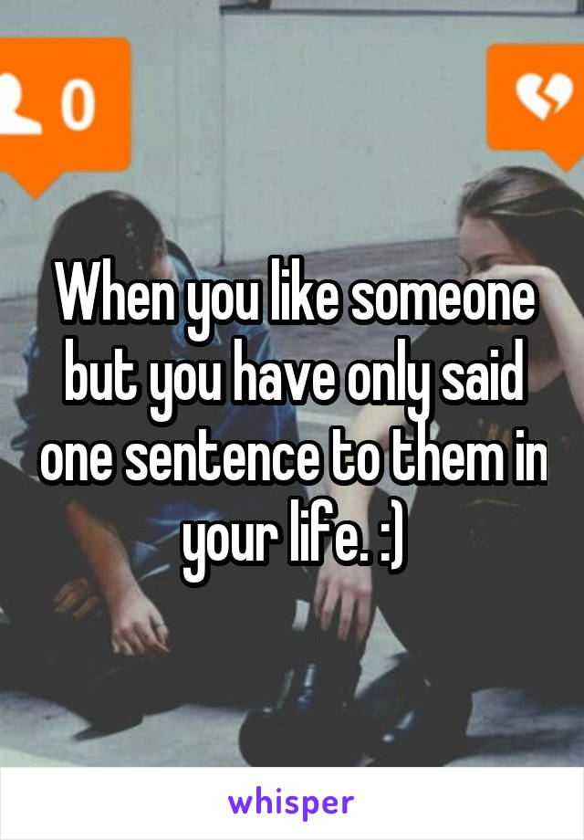 When you like someone but you have only said one sentence to them in your life. :)