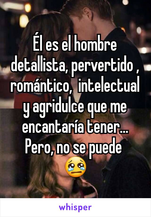 Él es el hombre detallista, pervertido , romántico,  intelectual y agridulce que me encantaría tener...
Pero, no se puede 
😢