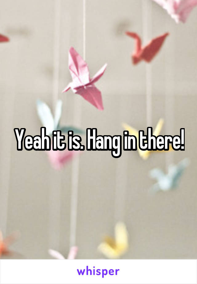 Yeah it is. Hang in there!