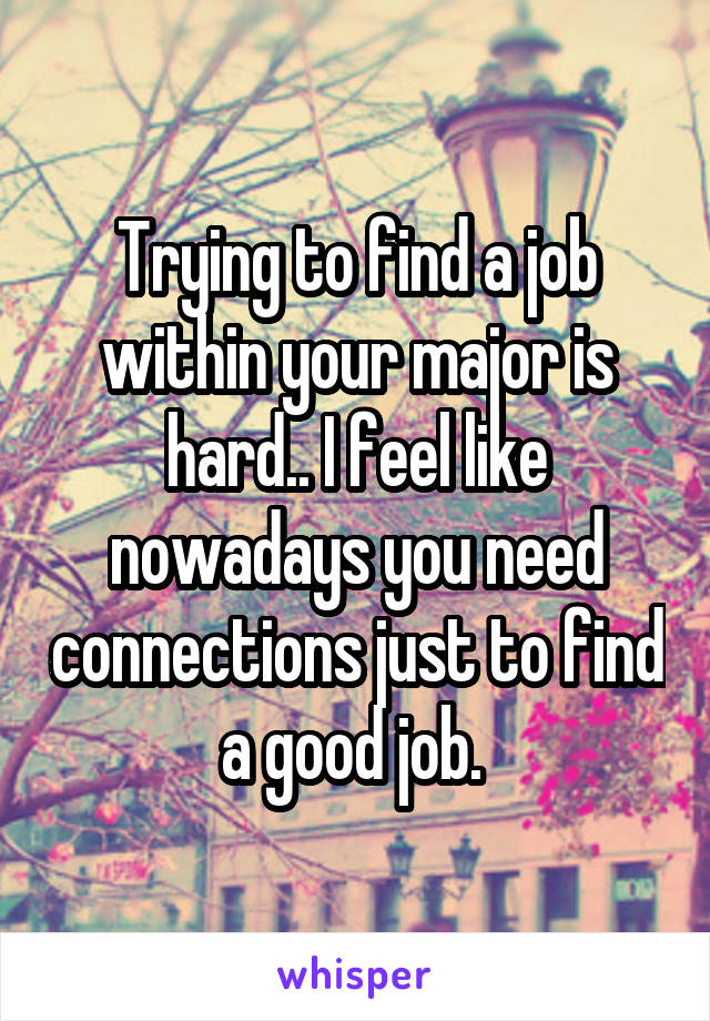 Trying to find a job within your major is hard.. I feel like nowadays you need connections just to find a good job. 