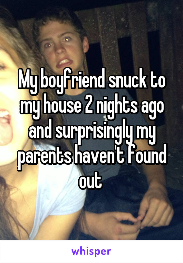 My boyfriend snuck to my house 2 nights ago and surprisingly my parents haven't found out 