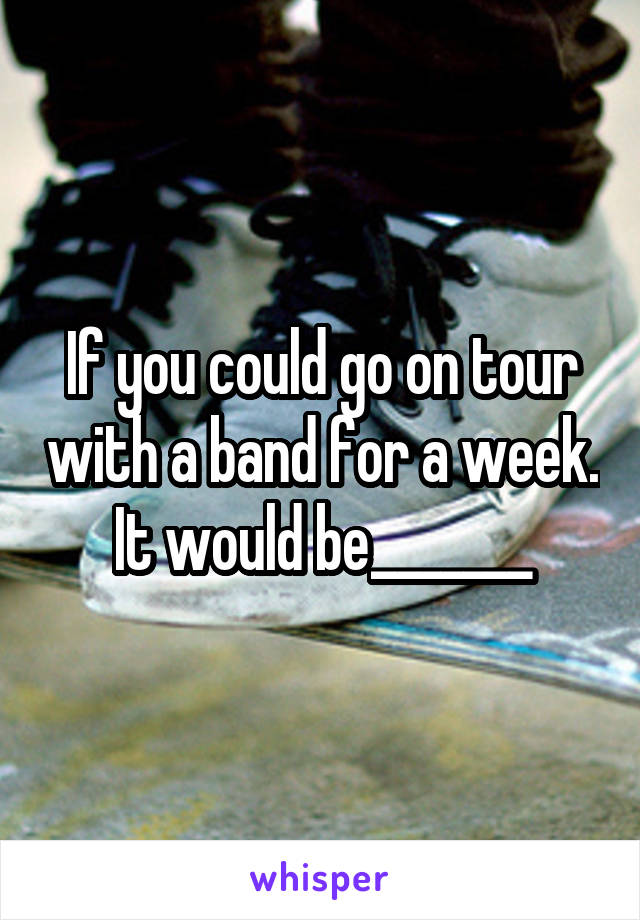 If you could go on tour with a band for a week. It would be_______