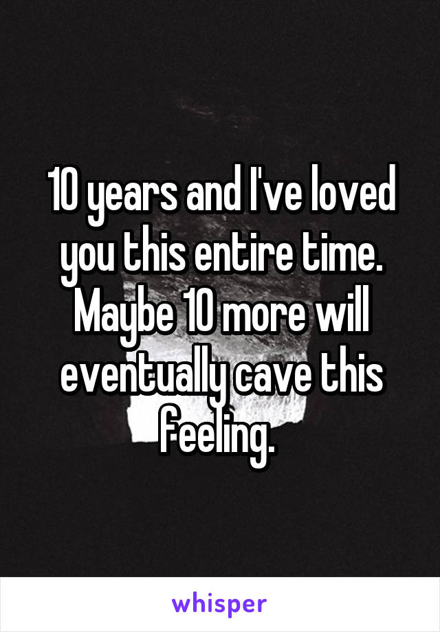 10 years and I've loved you this entire time. Maybe 10 more will eventually cave this feeling. 