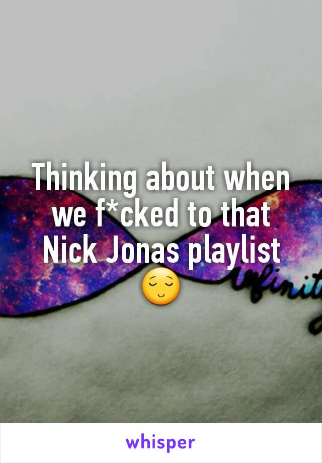 Thinking about when we f*cked to that Nick Jonas playlist 😌