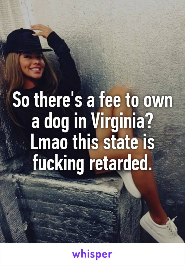 So there's a fee to own a dog in Virginia? Lmao this state is fucking retarded.