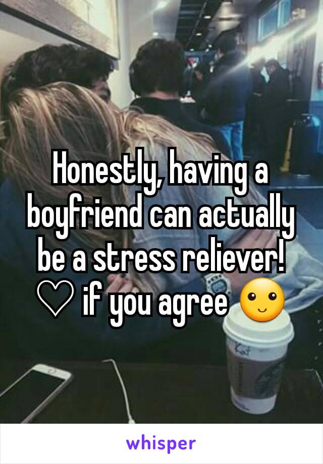 Honestly, having a boyfriend can actually be a stress reliever!  ♡ if you agree 🙂