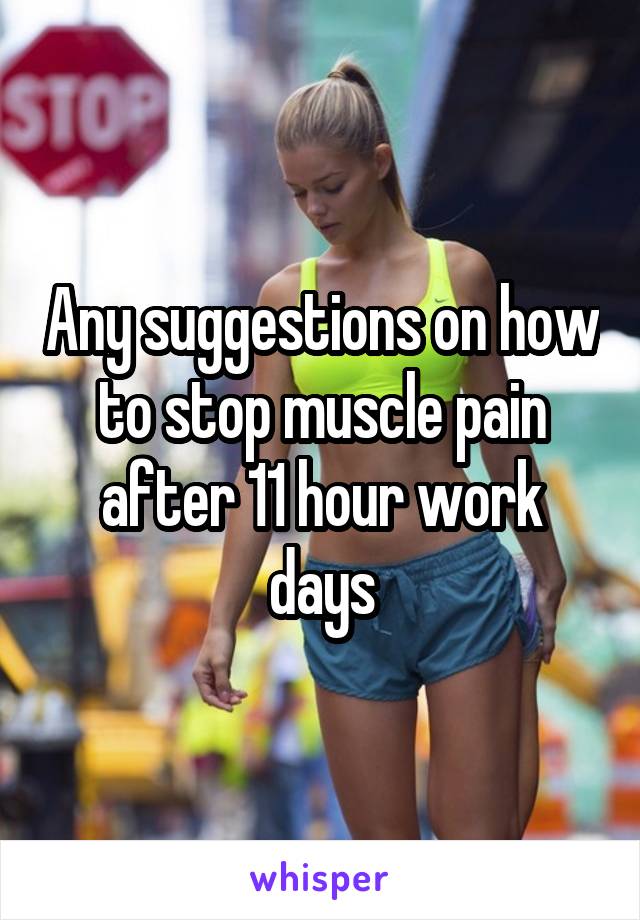 Any suggestions on how to stop muscle pain after 11 hour work days