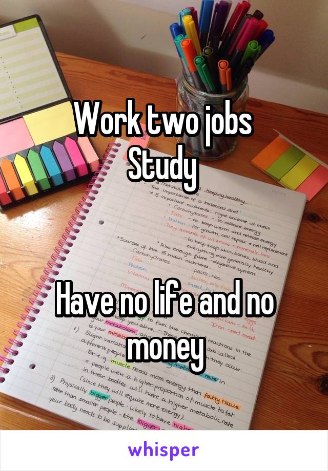 Work two jobs 
Study 


Have no life and no money