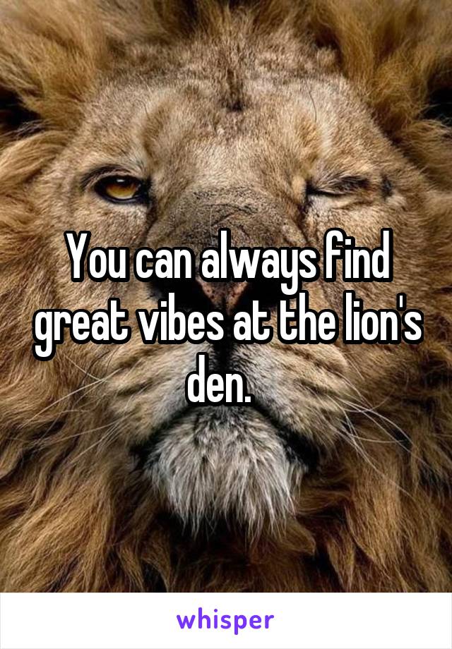 You can always find great vibes at the lion's den.  