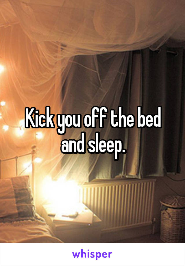 Kick you off the bed and sleep.