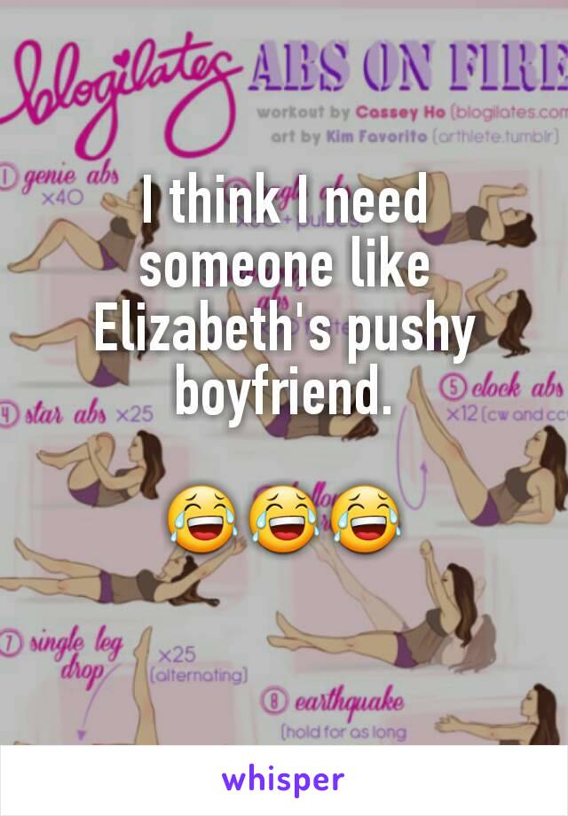 I think I need someone like Elizabeth's pushy boyfriend.

😂😂😂