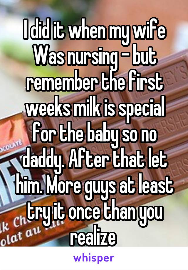 I did it when my wife
Was nursing - but remember the first weeks milk is special for the baby so no daddy. After that let him. More guys at least try it once than you realize 