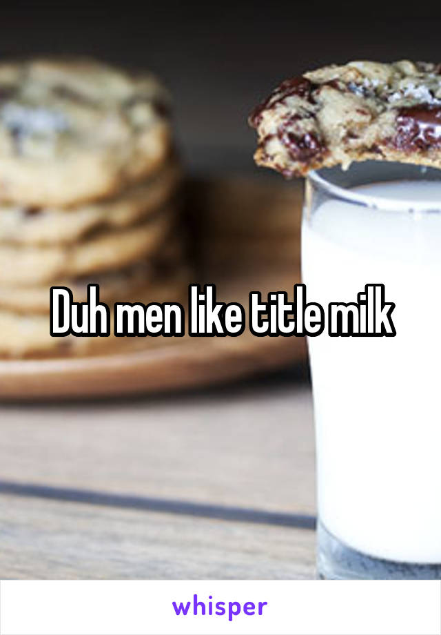 Duh men like title milk