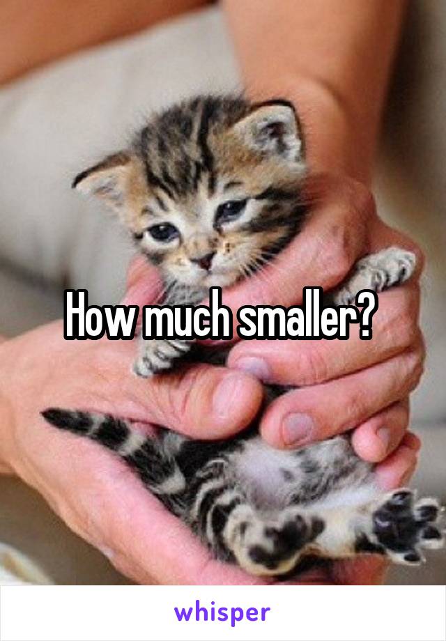 How much smaller? 