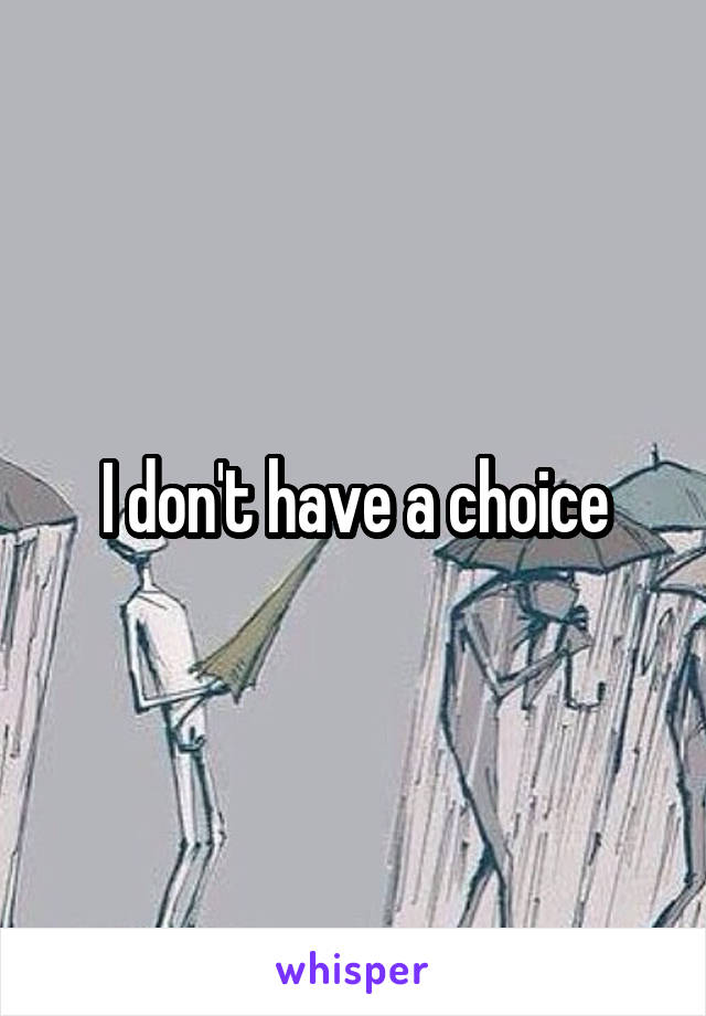 I don't have a choice