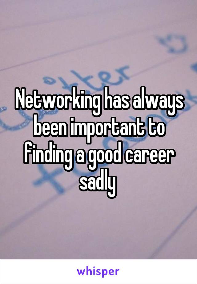 Networking has always been important to finding a good career sadly 