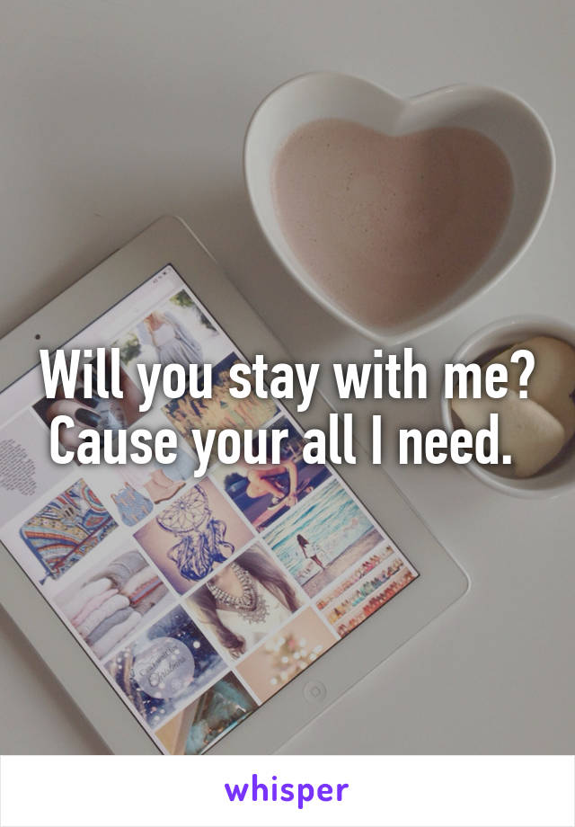 Will you stay with me? Cause your all I need. 