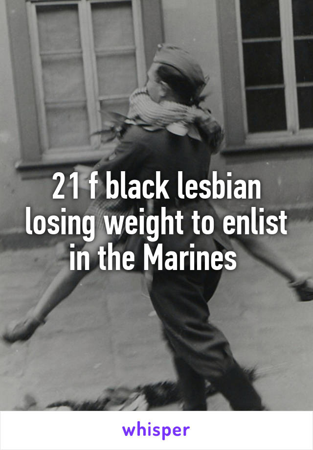 21 f black lesbian losing weight to enlist in the Marines 