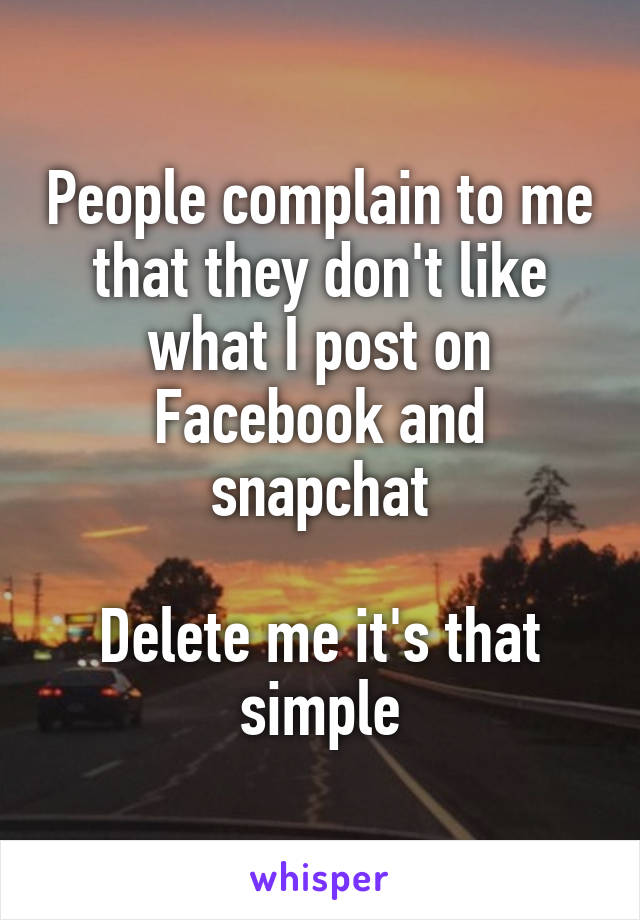 People complain to me that they don't like what I post on Facebook and snapchat

Delete me it's that simple