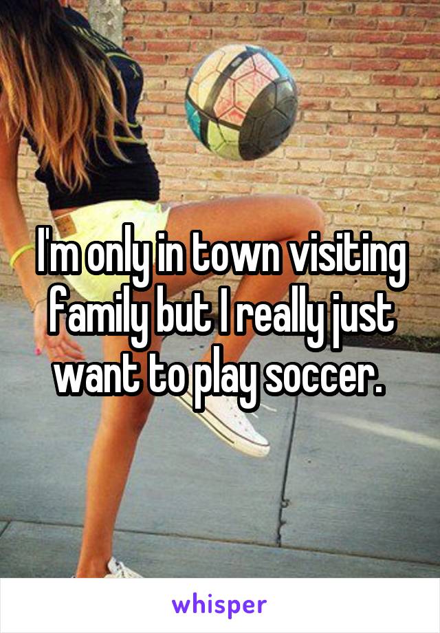 I'm only in town visiting family but I really just want to play soccer. 