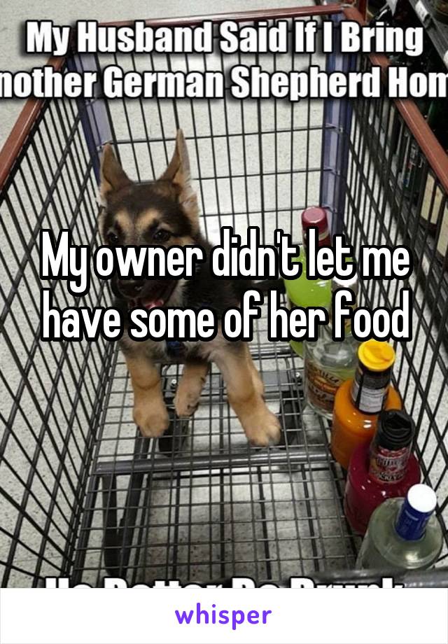 My owner didn't let me have some of her food

