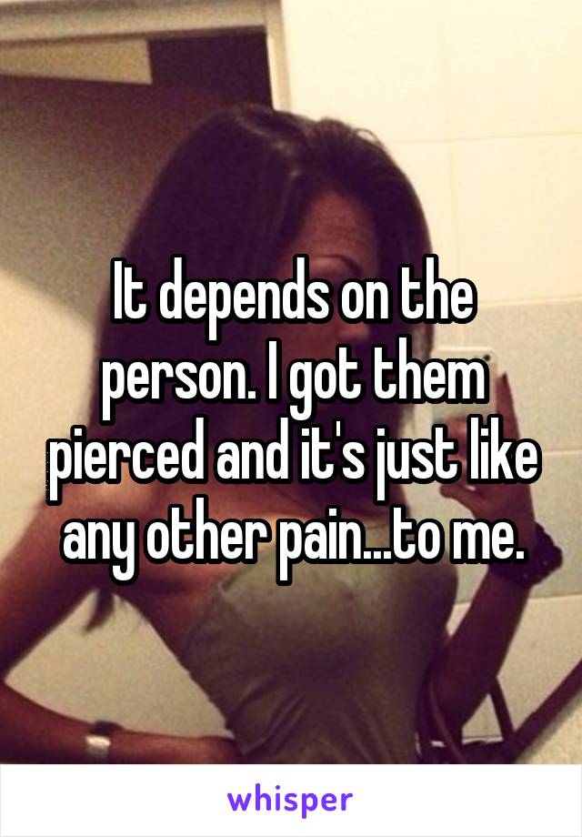It depends on the person. I got them pierced and it's just like any other pain...to me.