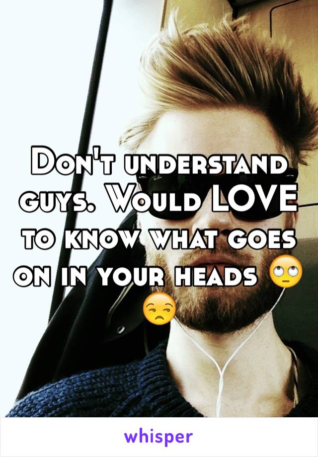 Don't understand guys. Would LOVE to know what goes on in your heads 🙄😒