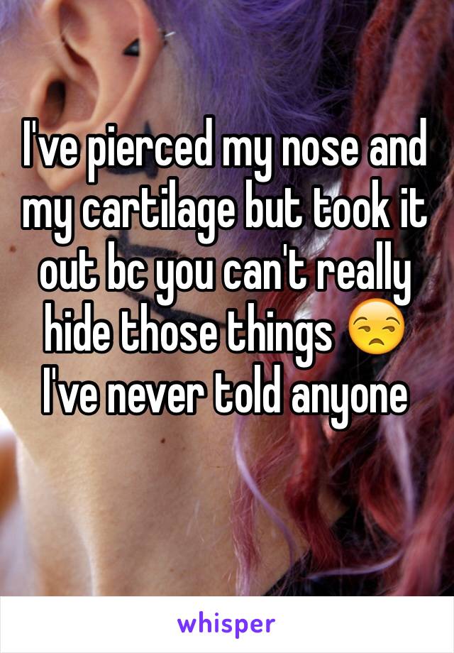 I've pierced my nose and my cartilage but took it out bc you can't really hide those things 😒 I've never told anyone 