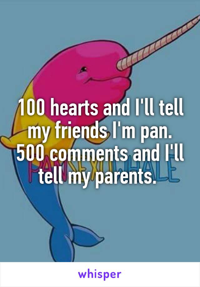 100 hearts and I'll tell my friends I'm pan. 500 comments and I'll tell my parents. 