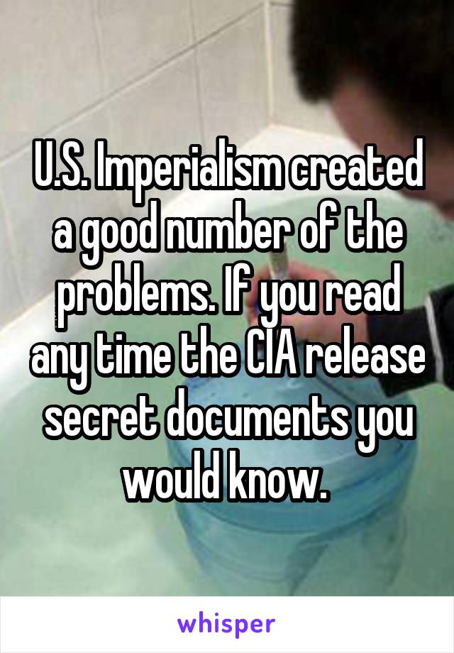 U.S. Imperialism created a good number of the problems. If you read any time the CIA release secret documents you would know. 