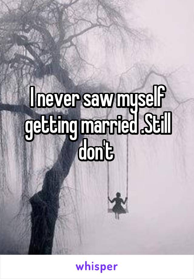 I never saw myself getting married .Still don't 
