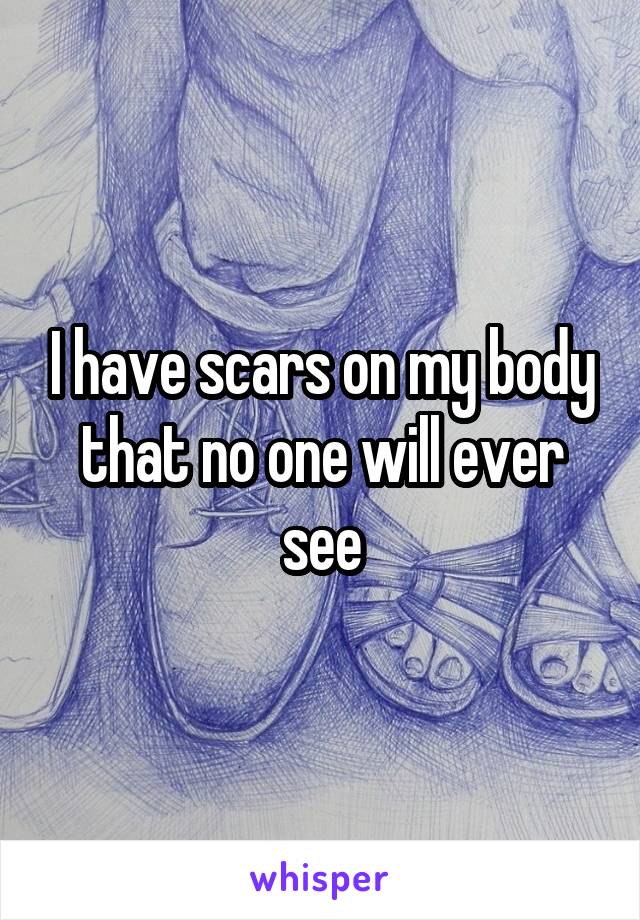 I have scars on my body that no one will ever see