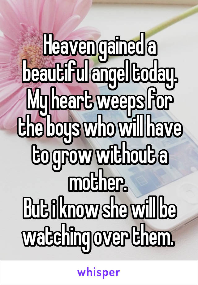 Heaven gained a beautiful angel today. My heart weeps for the boys who will have to grow without a mother. 
But i know she will be watching over them. 