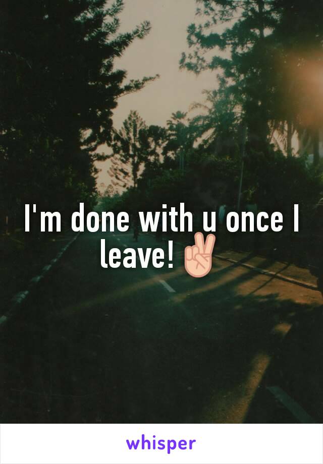 I'm done with u once I leave!✌